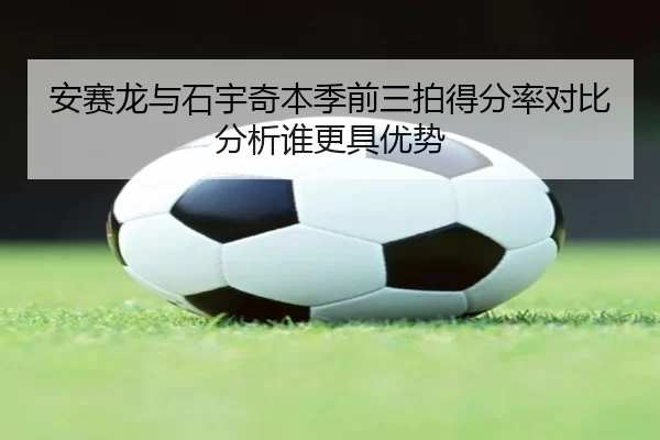 安赛龙与石宇奇本季前三拍得分率对比分析谁更具优势