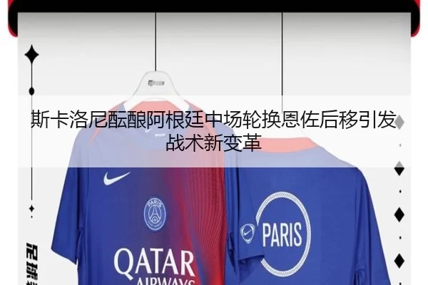 斯卡洛尼酝酿阿根廷中场轮换恩佐后移引发战术新变革